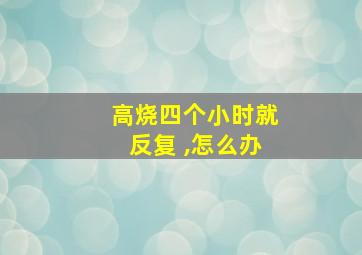 高烧四个小时就反复 ,怎么办